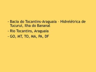 - Bacia do Tocantins-Araguaia – Hidrelétrica de
Tucuruí, Ilha do Bananal
- Rio Tocantins, Araguaia
- GO, MT, TO, MA, PA, DF
 