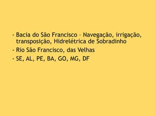 - Bacia do São Francisco – Navegação, irrigação,
transposição, Hidrelétrica de Sobradinho
- Rio São Francisco, das Velhas
- SE, AL, PE, BA, GO, MG, DF
 