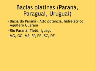 Bacias platinas (Paraná,
Paraguai, Uruguai)
- Bacia do Paraná – Alto potencial hidrelétrico,
Aquífero Guarani
- Rio Paraná, Tietê, Iguaçu
- MG, GO, MS, SP, PR, SC, DF
 