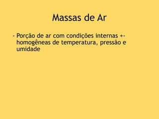 Massas de Ar
- Porção de ar com condições internas +-
homogêneas de temperatura, pressão e
umidade
 