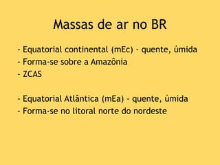 Massas de ar no BR
- Equatorial continental (mEc) - quente, úmida
- Forma-se sobre a Amazônia
- ZCAS
- Equatorial Atlântica (mEa) - quente, úmida
- Forma-se no litoral norte do nordeste
 