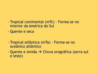 - Tropical continental (mTc) - Forma-se no
interior da América do Sul
- Quente e seca
- Tropical atlântica (mTa) - Forma-se no
oceânico atlântico
- Quente e úmida  Chuva orográfica (serra sul
e leste)
 