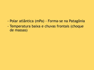 - Polar atlântica (mPa) - Forma-se na Patagônia
- Temperatura baixa e chuvas frontais (choque
de massas)
 