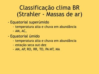 Classificação clima BR
(Strahler - Massas de ar)
- Equatorial superúmido
- temperatura alta e chuva em abundância
- AM, AC,
- Equatorial úmido
- temperatura alta e chuva em abundância
- estação seca out-dez
- AM, AP, RO, RR, TO, PA MT, MA
 