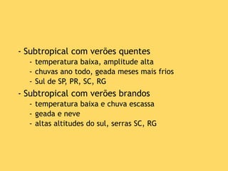 - Subtropical com verões quentes
- temperatura baixa, amplitude alta
- chuvas ano todo, geada meses mais frios
- Sul de SP, PR, SC, RG
- Subtropical com verões brandos
- temperatura baixa e chuva escassa
- geada e neve
- altas altitudes do sul, serras SC, RG
 