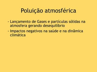 Poluição atmosférica
- Lançamento de Gases e partículas sólidas na
atmosfera gerando desequilíbrio
- Impactos negativos na saúde e na dinâmica
climática
 