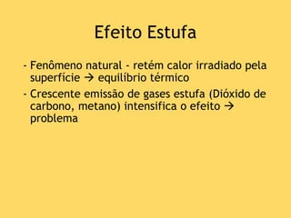 Efeito Estufa
- Fenômeno natural - retém calor irradiado pela
superfície  equilíbrio térmico
- Crescente emissão de gases estufa (Dióxido de
carbono, metano) intensifica o efeito 
problema
 