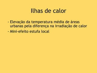 Ilhas de calor
- Elevação da temperatura média de áreas
urbanas pela diferença na irradiação de calor
- Mini-efeito estufa local
 