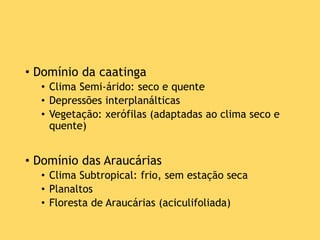 • Domínio da caatinga
• Clima Semi-árido: seco e quente
• Depressões interplanálticas
• Vegetação: xerófilas (adaptadas ao clima seco e
quente)
• Domínio das Araucárias
• Clima Subtropical: frio, sem estação seca
• Planaltos
• Floresta de Araucárias (aciculifoliada)
 
