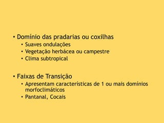 • Domínio das pradarias ou coxilhas
• Suaves ondulações
• Vegetação herbácea ou campestre
• Clima subtropical
• Faixas de Transição
• Apresentam características de 1 ou mais domínios
morfoclimáticos
• Pantanal, Cocais
 