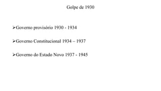 Golpe de 1930
Governo provisório 1930 - 1934
Governo Constitucional 1934 – 1937
Governo do Estado Novo 1937 - 1945
 