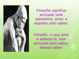 Filosofia significa
amizade pela
sabedoria, amor e
respeito pelo saber.
Filósofo: o que ama
a sabedoria, tem
amizade pelo saber,
deseja saber.
 