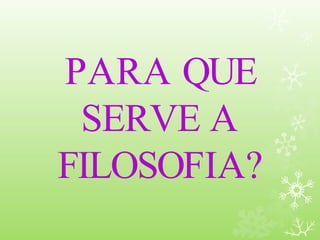 PARA QUE
SERVE A
FILOSOFIA?
 