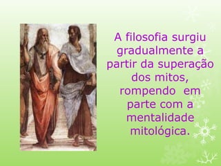A filosofia surgiu
gradualmente a
partir da superação
dos mitos,
rompendo em
parte com a
mentalidade
mitológica.
 