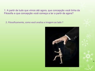 1. A partir de tudo que vimos até agora, que concepção você tinha da
Filosofia e que concepção você começa a ter a partir de agora?
2. Filosoficamente, como você analisa a imagem ao lado ?
41
 