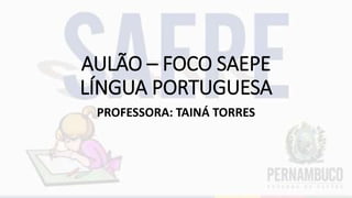 AULÃO – FOCO SAEPE
LÍNGUA PORTUGUESA
PROFESSORA: TAINÁ TORRES
 