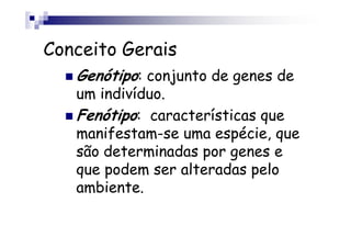 Conceito Gerais
   Genótipo: conjunto de genes de
   um indivíduo.
   Fenótipo: características que
   manifestam-se uma espécie, que
   são determinadas por genes e
   que podem ser alteradas pelo
   ambiente.
 