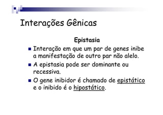 Interações Gênicas
                   Epistasia
   Interação em que um par de genes inibe
   a manifestação de outro par não alelo.
   A epistasia pode ser dominante ou
   recessiva.
   O gene inibidor é chamado de epistático
   e o inibido é o hipostático.
 