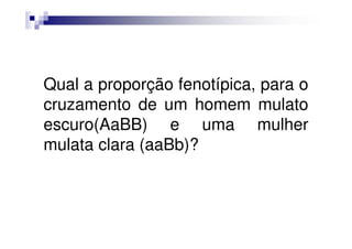 Qual a proporção fenotípica, para o
cruzamento de um homem mulato
escuro(AaBB) e uma mulher
mulata clara (aaBb)?
 