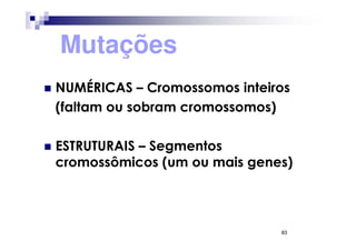 Mutações
NUMÉRICAS – Cromossomos inteiros
(faltam ou sobram cromossomos)

ESTRUTURAIS – Segmentos
cromossômicos (um ou mais genes)



                              83
 