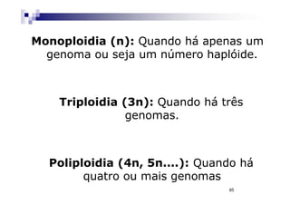 Monoploidia (n): Quando há apenas um
  genoma ou seja um número haplóide.



    Triploidia (3n): Quando há três
                genomas.



  Poliploidia (4n, 5n....): Quando há
        quatro ou mais genomas
                                85
 