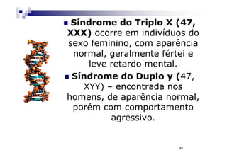 Síndrome do Triplo X (47,
XXX) ocorre em indivíduos do
sexo feminino, com aparência
 normal, geralmente fértei e
     leve retardo mental.
 Síndrome do Duplo y (47,
    XYY) – encontrada nos
homens, de aparência normal,
 porém com comportamento
          agressivo.


                       97
 