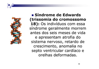 Síndrome de Edwards
(trissomia do cromossomo
 18): Os indivíduos com essa
síndrome geralmente morrem
antes dos seis meses de vida
   e apresentam atrofia do
 sistema nervoso, retardo de
  crescimento, anomalia no
 septo ventricular cardíaco e
     orelhas deformadas.

                        98
 