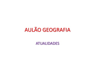 AULÃO GEOGRAFIA
ATUALIDADES
 