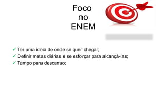 Foco
no
ENEM
 Ter uma ideia de onde se quer chegar;
 Definir metas diárias e se esforçar para alcançá-las;
 Tempo para descanso;
 