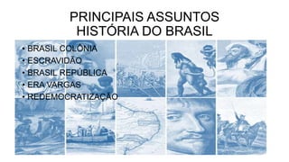 PRINCIPAIS ASSUNTOS
HISTÓRIA DO BRASIL
• BRASIL COLÔNIA
• ESCRAVIDÃO
• BRASIL REPÚBLICA
• ERA VARGAS
• REDEMOCRATIZAÇÃO
 