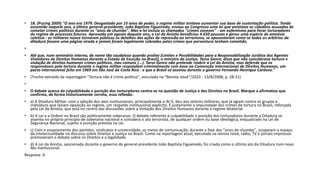• 18. (Pucmg 2009) "O ano era 1979. Desgastado por 15 anos de poder, o regime militar tentava aumentar sua base de sustentação política. Tendo
assumido naquele ano, o último general-presidente, João Baptista Figueiredo, enviou ao Congresso uma lei que anistiava os cidadãos acusados de
cometer crimes políticos durante os "anos de chumbo". Mas a lei incluía os chamados "crimes conexos" - um eufemismo para livrar torturadores
do regime de processos futuros. Aprovada em agosto daquele ano, a Lei da Anistia beneficiou 4.650 pessoas e gerou uma espécie de amnésia
coletiva - os militares nunca tornaram públicos os detalhes das ações de repressão ao terrorismo, se aposentaram como se todos os arbítrios da
ditadura fossem uma página virada e jamais foram legalmente cobrados pelos crimes que porventura tenham cometido.
•
• Até que, num seminário interno, de nome tão caudaloso quando prolixo (Limites e Possibilidades para a Responsabilização Jurídica dos Agentes
Violadores de Direitos Humanos durante o Estado de Exceção no Brasil), o ministro da Justiça, Tarso Genro, disse que não considerava tortura e
violação de direitos humanos crimes políticos, mas comuns (...). Tarso Genro não pretende reabrir a Lei da Anistia, mas defende que os
responsáveis pela tortura durante o regime militar respondam criminalmente com base na Convenção Internacional de Direitos Humanos, um
pacto internacional feito em 1969 em São José da Costa Rica - e que o Brasil só assinou durante o governo Fernando Henrique Cardoso."
• (Trecho extraído da reportagem "Tortura não é crime político", veiculada na "Revista Istoé"/2023 - 13/8/2008, p. 28-31)
•
• O debate acerca da culpabilidade e punição dos torturadores centra-se na questão de Justiça e dos Direitos no Brasil. Marque a afirmativa que
confirma, de forma historicamente correta, essa reflexão.
• a) A Ditadura Militar: com a adoção dos atos institucionais, principalmente o AI-5, deu aos setores militares, que já agiam contra os grupos e
indivíduos que faziam oposição ao regime, um respaldo institucional explícito. É justamente a impunidade dos crimes de tortura no Brasil, reforçada
pela Lei da Anistia, que está no centro das discussões sobre a Violação dos Direitos Humanos durante o regime ditatorial.
• b) A Lei e a Ordem no Brasil são politicamente soberanas. O debate referente à culpabilidade e punição dos torturadores durante a Ditadura se
assenta no próprio princípio de soberania nacional e considera o ato terrorista, de qualquer ordem ou base ideológica, enquadrado na Lei de
Segurança Nacional, sujeito à punição prevista na Lei.
• c) Com o esvaziamento dos partidos, sindicatos e universidade, os meios de comunicação, durante a fase dos "anos de chumbo", ocuparam o espaço
da intelectualidade no discurso sobre Direitos e Justiça no Brasil. Como na reportagem atual, veiculada na revista Istoé, rádio, TV e jornais impressos
promoveram o debate sobre os Direitos e a legalidade.
• d) A Lei da Anistia, sancionada durante o governo do general-presidente João Baptista Figueiredo, foi criada como o último ato da Ditadura num novo
Ato Institucional.
Resposta: A
 