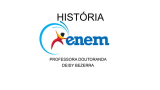 HISTÓRIA
PROFESSORA DOUTORANDA
DEISY BEZERRA
 