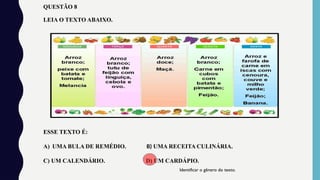 ESSE TEXTO É:
A) UMA BULA DE REMÉDIO. B) UMA RECEITA CULINÁRIA.
C) UM CALENDÁRIO. D) UM CARDÁPIO.
LEIA O TEXTO ABAIXO.
Identificar o gênero do texto.
QUESTÃO 8
 
