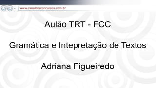 Aulão TRT - FCC

Gramática e Intepretação de Textos

       Adriana Figueiredo
 