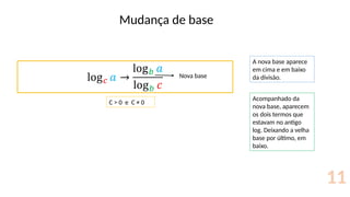 Mudança de base
11
Nova base
A nova base aparece
em cima e em baixo
da divisão.
Acompanhado da
nova base, aparecem
os dois termos que
estavam no antigo
log. Deixando a velha
base por último, em
baixo.
C > 0 e C ≠ 0
 