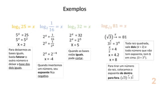 Exemplos
Quando as bases
estão iguais,
pode cortar.
Quando invertemos
um número, seu
expoente fica
negativo.
Para deixarmos as
bases iguais,
basta fatorar o
outro número e
deixar a base dos
dois iguais.
2
 