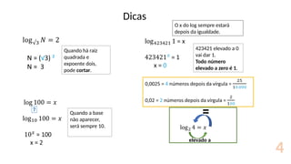 4
Dicas
Quando há raiz
quadrada e
expoente dois,
pode cortar.
423421 elevado a 0
vai dar 1.
Todo número
elevado a zero é 1.
Quando a base
não aparecer,
será sempre 10.
O x do log sempre estará
depois da igualdade.
elevado a
 