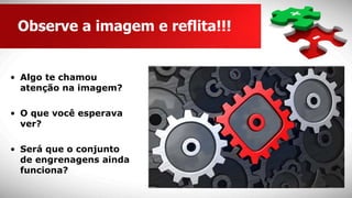 • Algo te chamou
atenção na imagem?
• O que você esperava
ver?
• Será que o conjunto
de engrenagens ainda
funciona?
Observe a imagem e reflita!!!
 