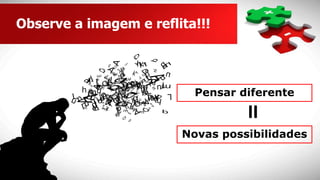 Pensar diferente
=
Novas possibilidades
Observe a imagem e reflita!!!
 