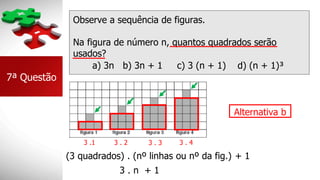 Observe a sequência de figuras.
Na figura de número n, quantos quadrados serão
usados?
7ª Questão
a) 3n b) 3n + 1 c) 3 (n + 1) d) (n + 1)³
3 . 2 3 . 3 3 . 4
Alternativa b
3 .1
(3 quadrados) . (nº linhas ou nº da fig.)
3 . n + 1
+ 1
 