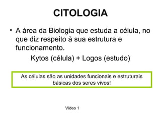 CITOLOGIA
• A área da Biologia que estuda a célula, no
que diz respeito à sua estrutura e
funcionamento.
Kytos (célula) + Logos (estudo)
As células são as unidades funcionais e estruturais
básicas dos seres vivos!
Vídeo 1
 