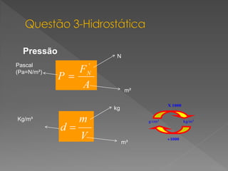 Pressão

N

Pascal
(Pa=N/m²)
m²
X 1000

kg
Kg/m³

g/cm3

m³

kg/m3

1000

 