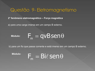2° fenômeno eletromagnético – Força magnética
a) para uma carga imersa em um campo B externo.

Módulo:

b) para um fio que passa corrente e está imerso em um campo B externo.
Módulo:

 