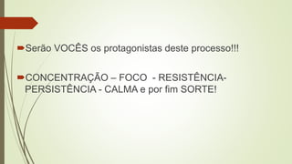 Serão VOCÊS os protagonistas deste processo!!! 
CONCENTRAÇÃO – FOCO - RESISTÊNCIA-PERSISTÊNCIA 
- CALMA e por fim SORTE! 
