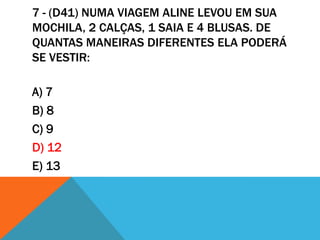 7 - (D41) NUMA VIAGEM ALINE LEVOU EM SUA
MOCHILA, 2 CALÇAS, 1 SAIA E 4 BLUSAS. DE
QUANTAS MANEIRAS DIFERENTES ELA PODERÁ
SE VESTIR:

A) 7
B) 8
C) 9
D) 12
E) 13
 