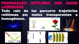 PROPAGAÇÃO RETILÍNEA DOS RAIOS
LUMINOSOS
Todo raio de luz percorre trajetórias
retilíneas em meios transparentes e
homogêneos.
 