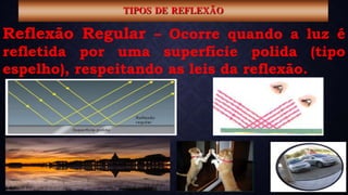 TIPOS DE REFLEXÃO
Reflexão Regular – Ocorre quando a luz é
refletida por uma superfície polida (tipo
espelho), respeitando as leis da reflexão.
 