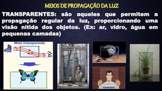 MEIOS DE PROPAGAÇÃO DA LUZ
TRANSPARENTES: são aqueles que permitem a
propagação regular da luz, proporcionando uma
visão nítida dos objetos. (Ex: ar, vidro, água em
pequenas camadas)
 