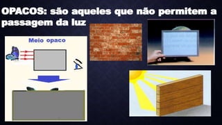 OPACOS: são aqueles que não permitem a
passagem da luz
OPACOS: são aqueles que não permitem a
passagem da luz
 
