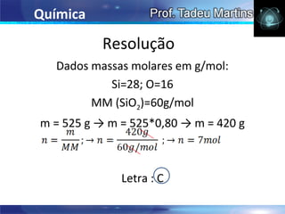 Química

           Resolução
   Dados massas molares em g/mol:
            Si=28; O=16
         MM (SiO2)=60g/mol
m = 525 g → m = 525*0,80 → m = 420 g



              Letra : C
 